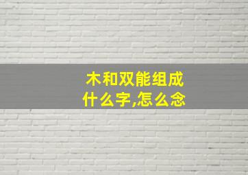 木和双能组成什么字,怎么念