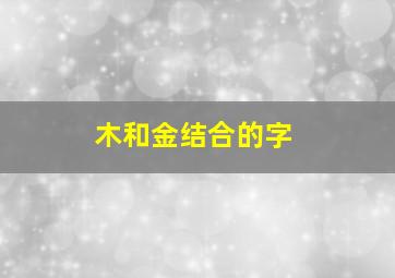 木和金结合的字