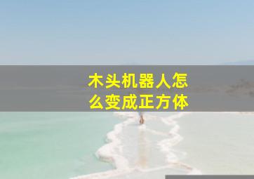 木头机器人怎么变成正方体