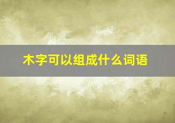 木字可以组成什么词语