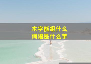 木字能组什么词语是什么字