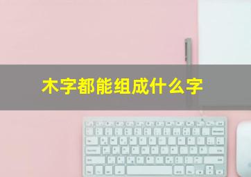 木字都能组成什么字