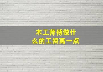 木工师傅做什么的工资高一点