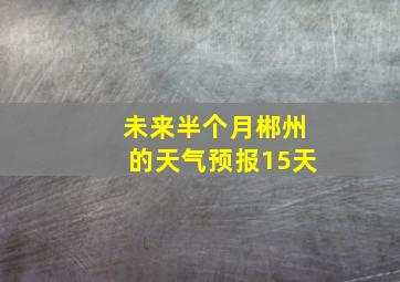 未来半个月郴州的天气预报15天