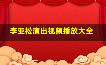 李亚松演出视频播放大全