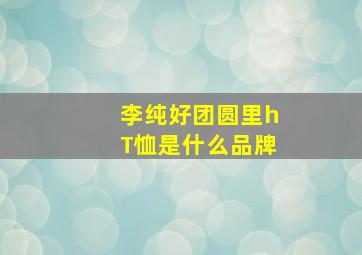 李纯好团圆里hT恤是什么品牌