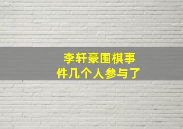 李轩豪围棋事件几个人参与了