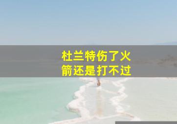 杜兰特伤了火箭还是打不过