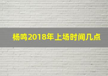 杨鸣2018年上场时间几点