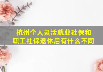 杭州个人灵活就业社保和职工社保退休后有什么不同