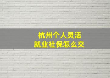 杭州个人灵活就业社保怎么交