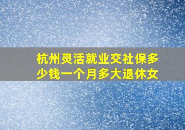 杭州灵活就业交社保多少钱一个月多大退休女