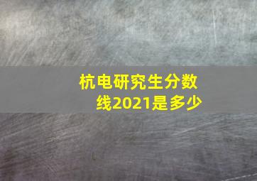 杭电研究生分数线2021是多少