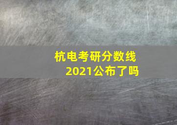 杭电考研分数线2021公布了吗