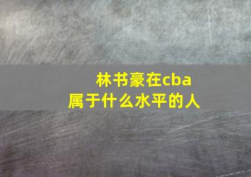 林书豪在cba属于什么水平的人