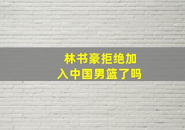 林书豪拒绝加入中国男篮了吗