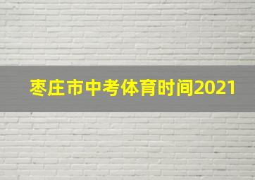 枣庄市中考体育时间2021