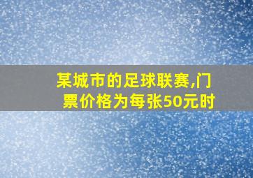 某城市的足球联赛,门票价格为每张50元时