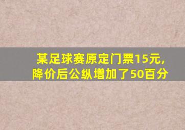 某足球赛原定门票15元,降价后公纵增加了50百分