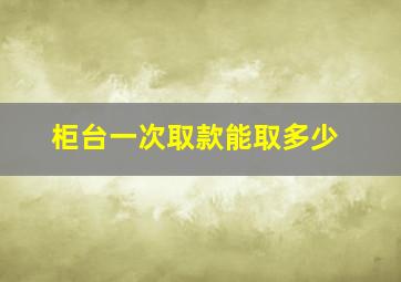 柜台一次取款能取多少