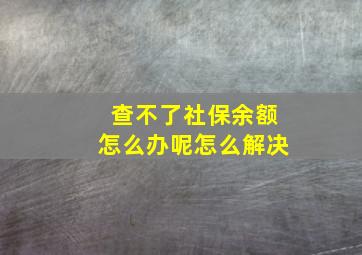 查不了社保余额怎么办呢怎么解决