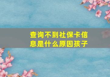 查询不到社保卡信息是什么原因孩子