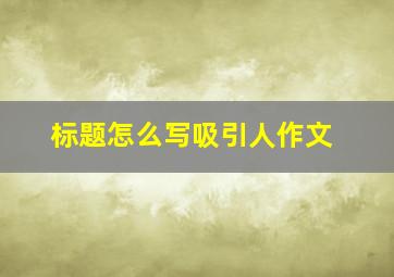 标题怎么写吸引人作文