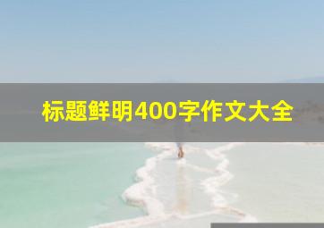 标题鲜明400字作文大全