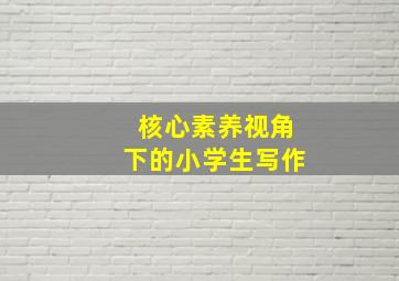 核心素养视角下的小学生写作