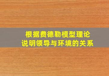 根据费德勒模型理论说明领导与环境的关系