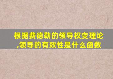 根据费德勒的领导权变理论,领导的有效性是什么函数