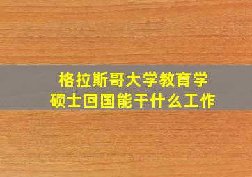 格拉斯哥大学教育学硕士回国能干什么工作