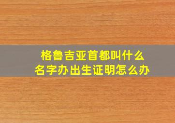 格鲁吉亚首都叫什么名字办出生证明怎么办