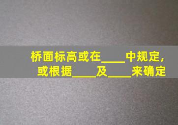 桥面标高或在____中规定,或根据____及____来确定