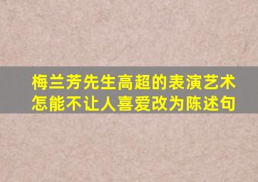 梅兰芳先生高超的表演艺术怎能不让人喜爱改为陈述句