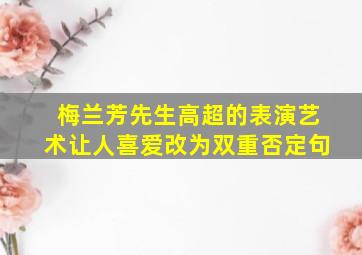 梅兰芳先生高超的表演艺术让人喜爱改为双重否定句