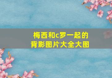 梅西和c罗一起的背影图片大全大图