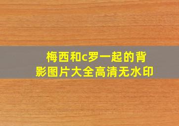 梅西和c罗一起的背影图片大全高清无水印