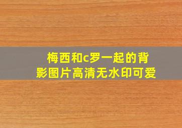 梅西和c罗一起的背影图片高清无水印可爱