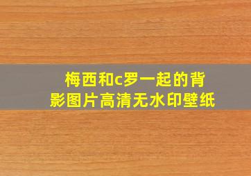 梅西和c罗一起的背影图片高清无水印壁纸