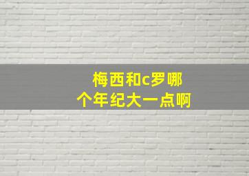 梅西和c罗哪个年纪大一点啊