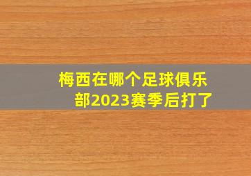 梅西在哪个足球俱乐部2023赛季后打了