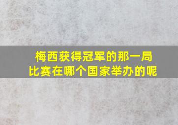 梅西获得冠军的那一局比赛在哪个国家举办的呢