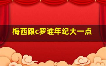 梅西跟c罗谁年纪大一点