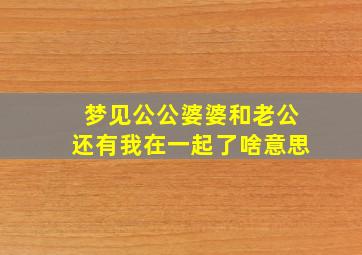 梦见公公婆婆和老公还有我在一起了啥意思