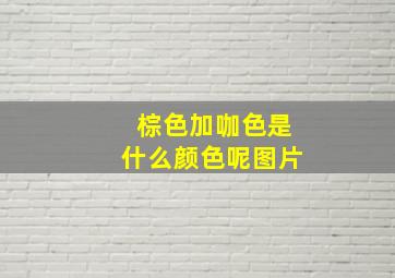 棕色加咖色是什么颜色呢图片