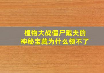 植物大战僵尸戴夫的神秘宝藏为什么领不了