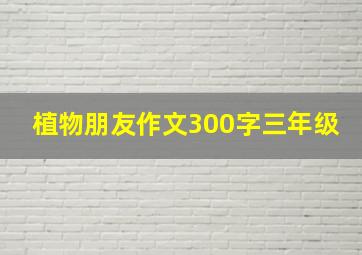 植物朋友作文300字三年级