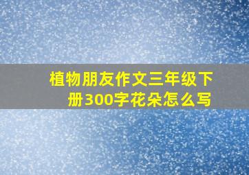 植物朋友作文三年级下册300字花朵怎么写