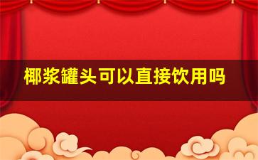 椰浆罐头可以直接饮用吗